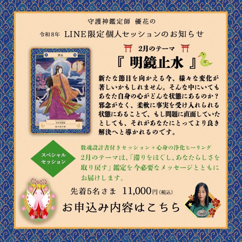 『明鏡止水』新たな節目を向かえる今、様々な変化が著しいかもしれません。そんな中にいても あなた自身の心がどんな状態にあるのか？ 邪念がなく、柔軟に事実を受け入れられる 状態にあることで、もし問題に直面していた としても、それがあなたにとってより良き 解決へと導かれるのです。