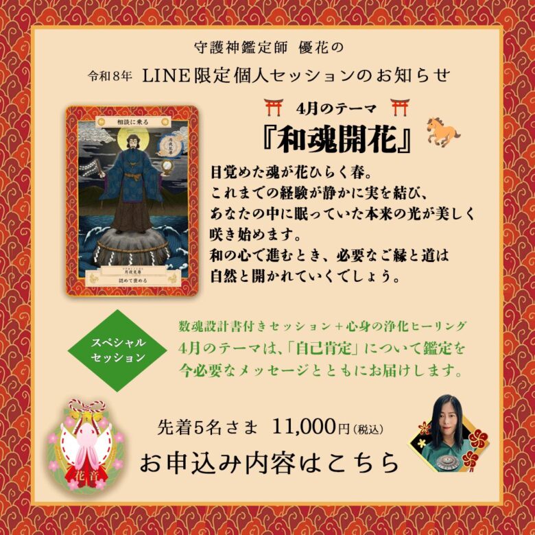 ４月のLINE限定セッションは「和魂開花」 目覚めた魂が花ひらく春。これまでの経験が静かに実を結び、あなたの中に眠っていた本来の光が美しく咲き始めます。 和の心で進むとき、必要なご縁と道は自然と開かれていくでしょう。